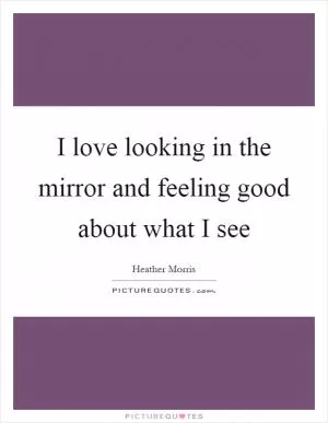 I love looking in the mirror and feeling good about what I see Picture Quote #1