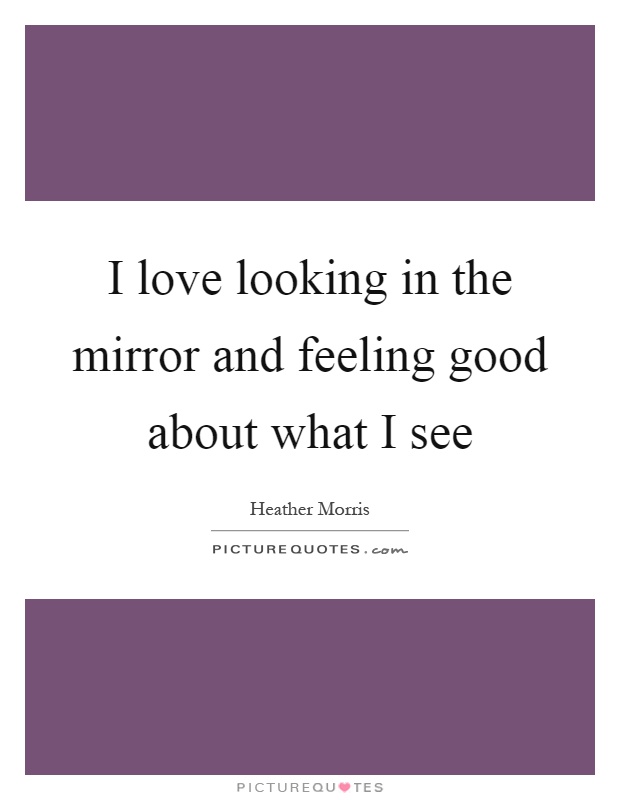 I love looking in the mirror and feeling good about what I see Picture Quote #1