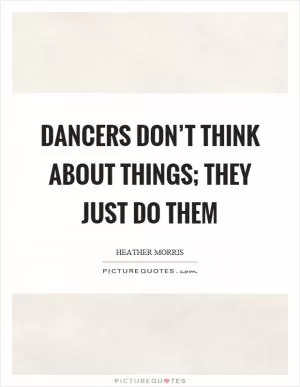 Dancers don’t think about things; they just do them Picture Quote #1