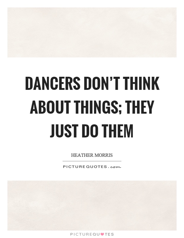 Dancers don't think about things; they just do them Picture Quote #1