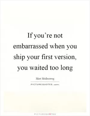 If you’re not embarrassed when you ship your first version, you waited too long Picture Quote #1