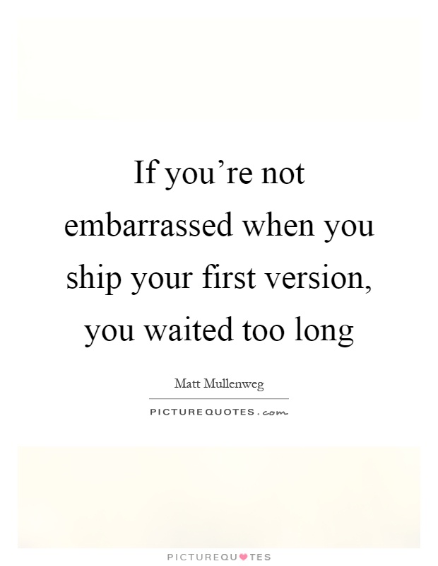 If you're not embarrassed when you ship your first version, you waited too long Picture Quote #1