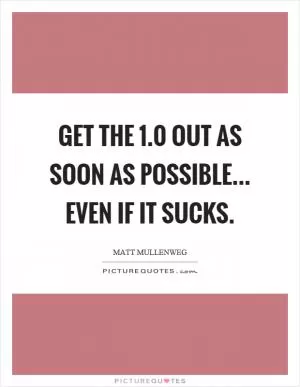 Get the 1.0 out as soon as possible... even if it sucks Picture Quote #1