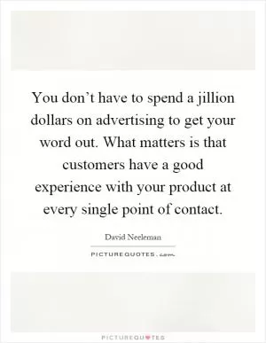 You don’t have to spend a jillion dollars on advertising to get your word out. What matters is that customers have a good experience with your product at every single point of contact Picture Quote #1