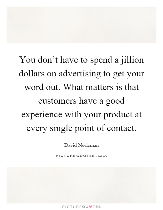 You don't have to spend a jillion dollars on advertising to get your word out. What matters is that customers have a good experience with your product at every single point of contact Picture Quote #1