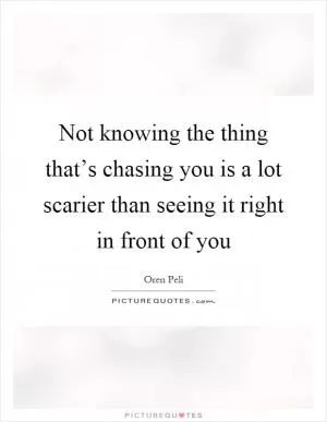 Not knowing the thing that’s chasing you is a lot scarier than seeing it right in front of you Picture Quote #1