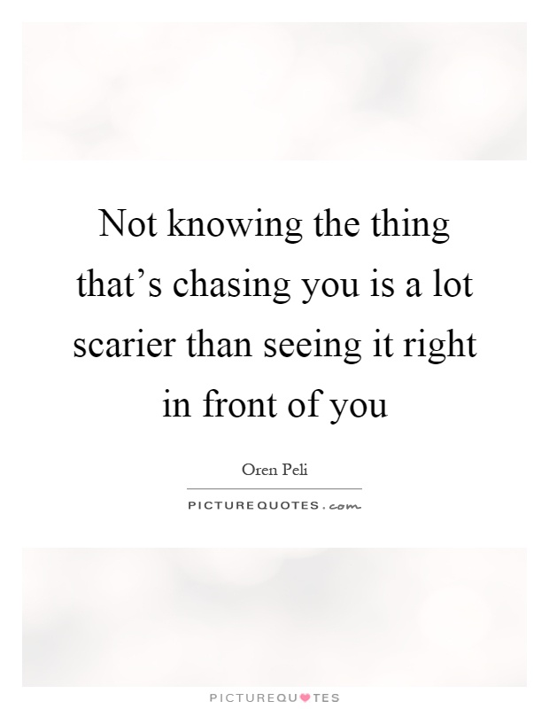 Not knowing the thing that's chasing you is a lot scarier than seeing it right in front of you Picture Quote #1