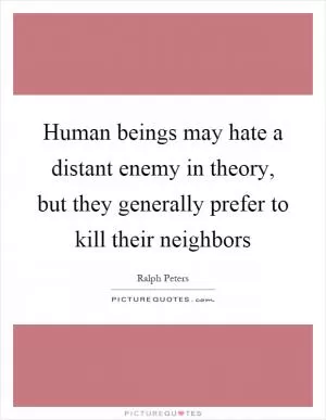 Human beings may hate a distant enemy in theory, but they generally prefer to kill their neighbors Picture Quote #1