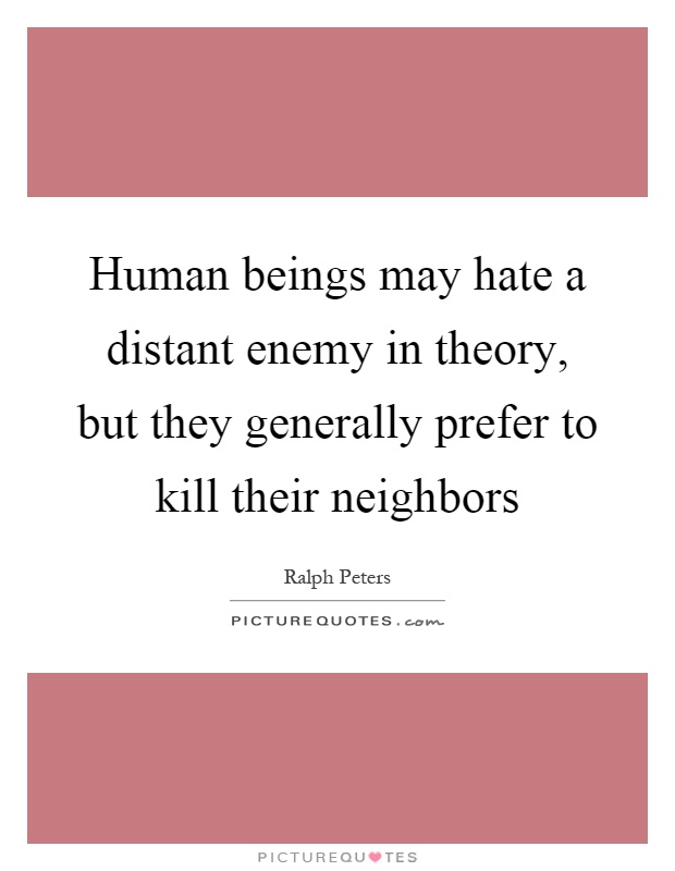 Human beings may hate a distant enemy in theory, but they generally prefer to kill their neighbors Picture Quote #1