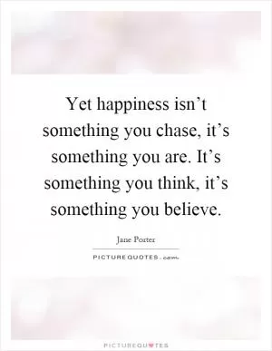Yet happiness isn’t something you chase, it’s something you are. It’s something you think, it’s something you believe Picture Quote #1