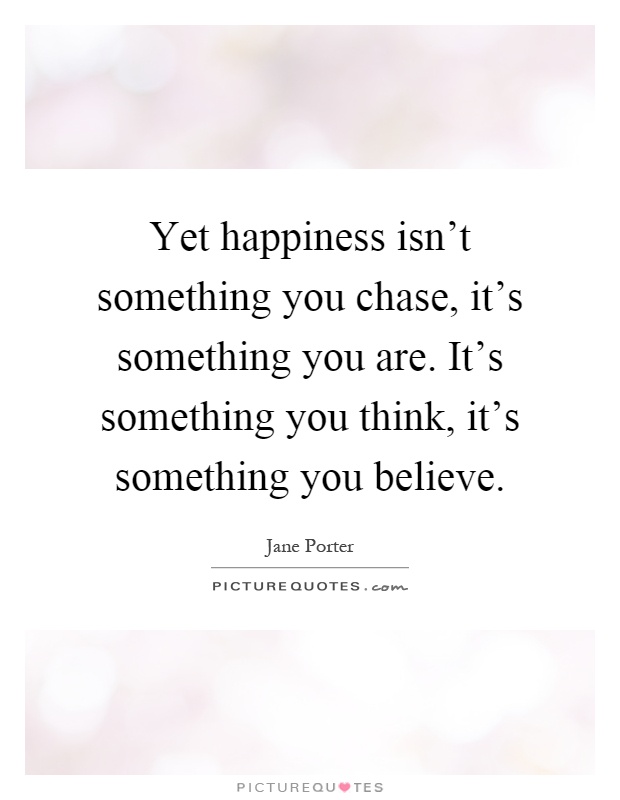 Yet happiness isn't something you chase, it's something you are. It's something you think, it's something you believe Picture Quote #1