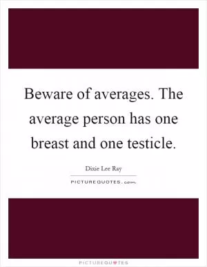 Beware of averages. The average person has one breast and one testicle Picture Quote #1