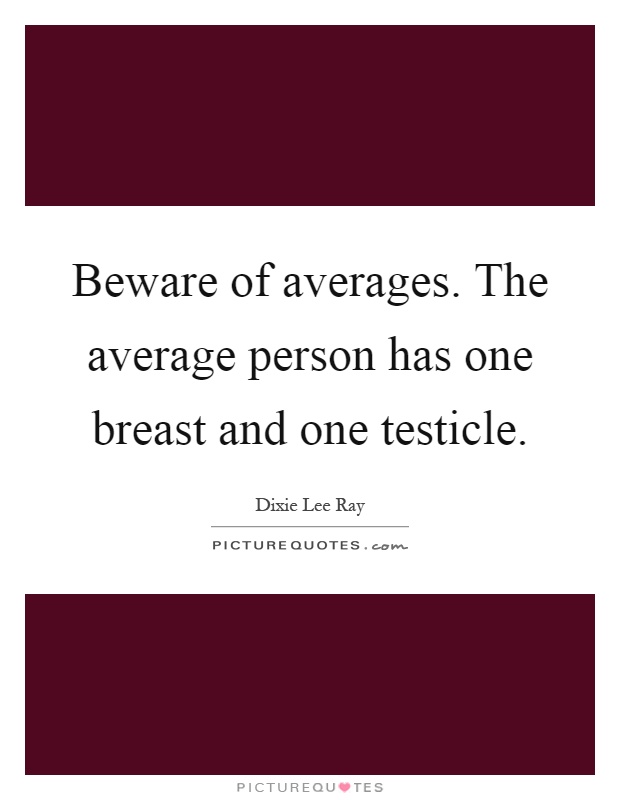 Beware of averages. The average person has one breast and one testicle Picture Quote #1