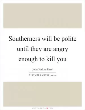 Southerners will be polite until they are angry enough to kill you Picture Quote #1