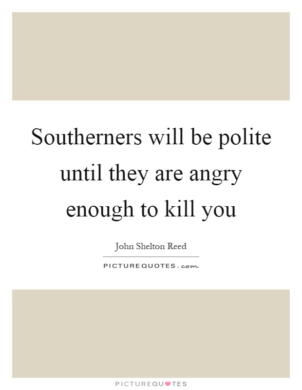 Southerners will be polite until they are angry enough to kill you Picture Quote #1