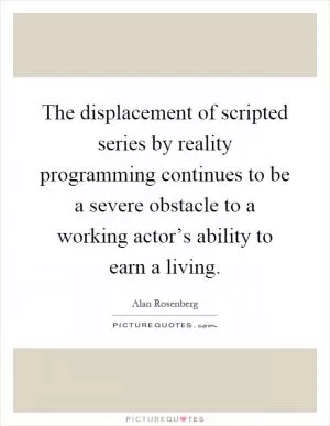 The displacement of scripted series by reality programming continues to be a severe obstacle to a working actor’s ability to earn a living Picture Quote #1