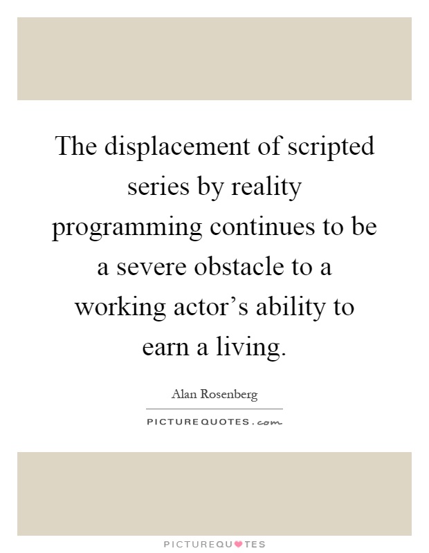 The displacement of scripted series by reality programming continues to be a severe obstacle to a working actor's ability to earn a living Picture Quote #1