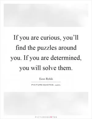 If you are curious, you’ll find the puzzles around you. If you are determined, you will solve them Picture Quote #1