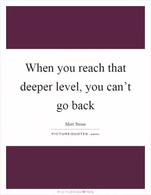 When you reach that deeper level, you can’t go back Picture Quote #1