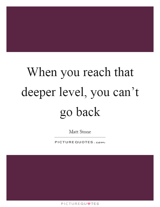 When you reach that deeper level, you can't go back Picture Quote #1
