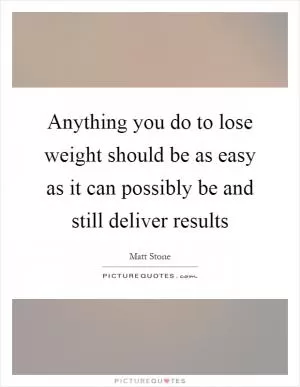 Anything you do to lose weight should be as easy as it can possibly be and still deliver results Picture Quote #1