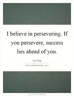 I believe in persevering. If you persevere, success lies ahead of you Picture Quote #1