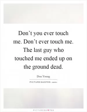 Don’t you ever touch me. Don’t ever touch me. The last guy who touched me ended up on the ground dead Picture Quote #1