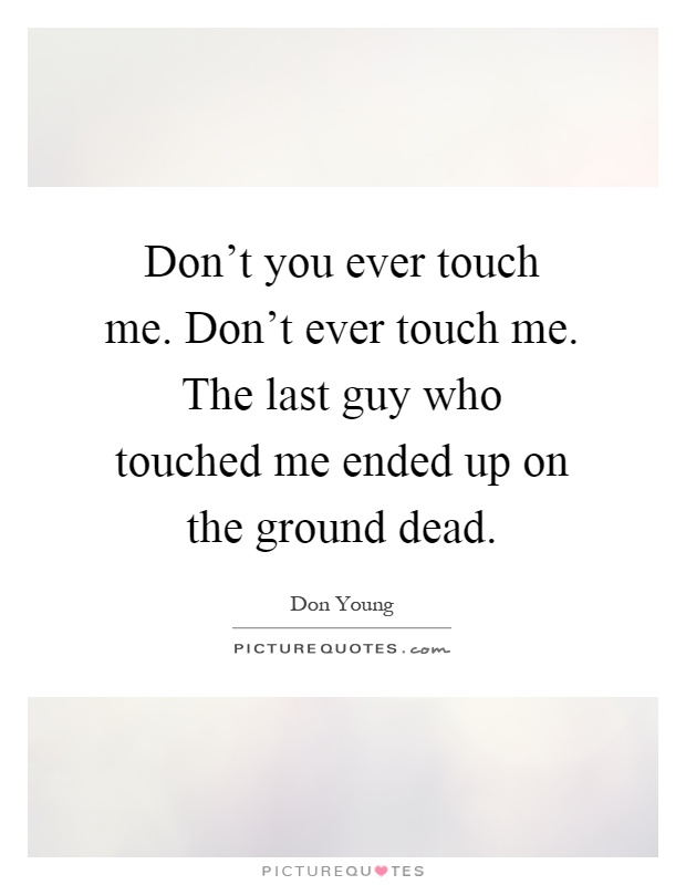 Don't you ever touch me. Don't ever touch me. The last guy who touched me ended up on the ground dead Picture Quote #1
