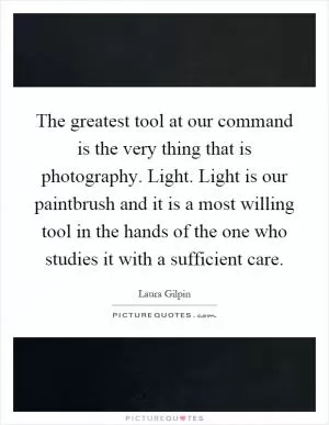 The greatest tool at our command is the very thing that is photography. Light. Light is our paintbrush and it is a most willing tool in the hands of the one who studies it with a sufficient care Picture Quote #1