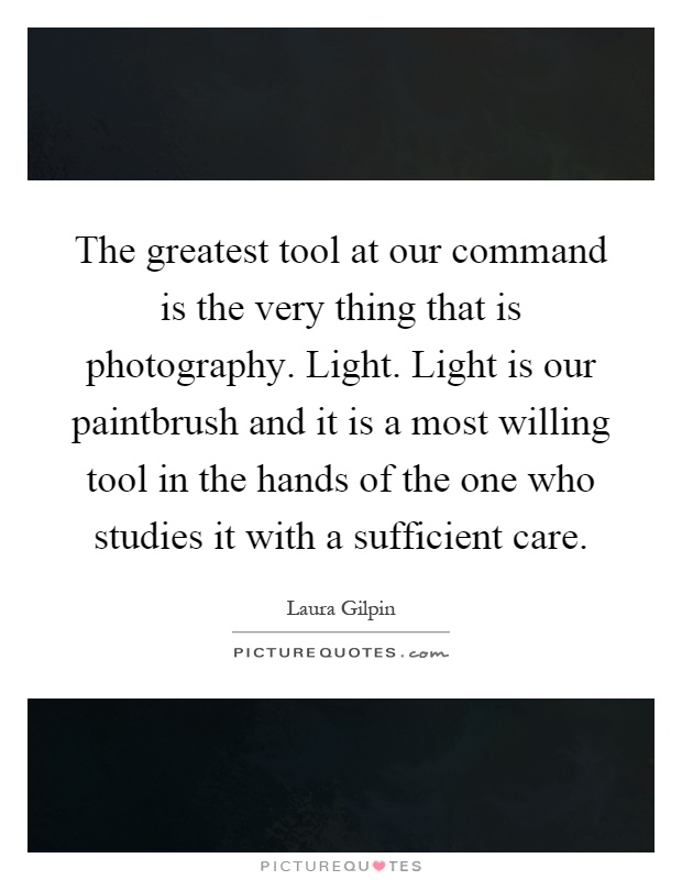 The greatest tool at our command is the very thing that is photography. Light. Light is our paintbrush and it is a most willing tool in the hands of the one who studies it with a sufficient care Picture Quote #1