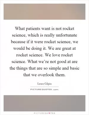 What patients want is not rocket science, which is really unfortunate because if it were rocket science, we would be doing it. We are great at rocket science. We love rocket science. What we’re not good at are the things that are so simple and basic that we overlook them Picture Quote #1
