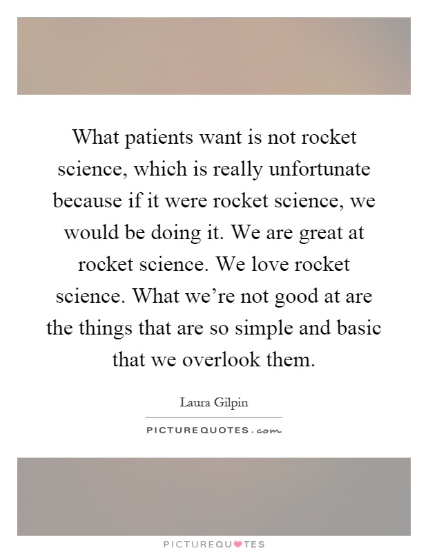 What patients want is not rocket science, which is really unfortunate because if it were rocket science, we would be doing it. We are great at rocket science. We love rocket science. What we're not good at are the things that are so simple and basic that we overlook them Picture Quote #1