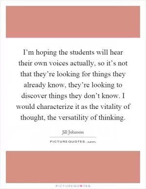 I’m hoping the students will hear their own voices actually, so it’s not that they’re looking for things they already know, they’re looking to discover things they don’t know. I would characterize it as the vitality of thought, the versatility of thinking Picture Quote #1