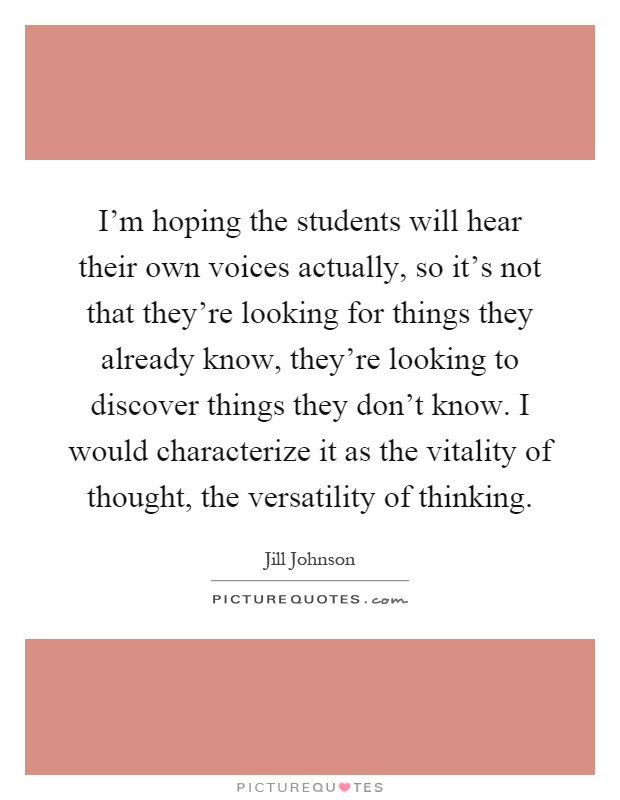 I'm hoping the students will hear their own voices actually, so it's not that they're looking for things they already know, they're looking to discover things they don't know. I would characterize it as the vitality of thought, the versatility of thinking Picture Quote #1