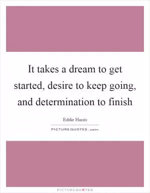 It takes a dream to get started, desire to keep going, and determination to finish Picture Quote #1