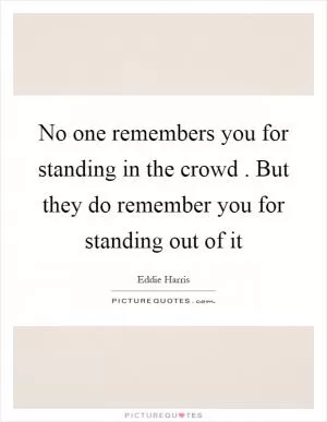 No one remembers you for standing in the crowd. But they do remember you for standing out of it Picture Quote #1