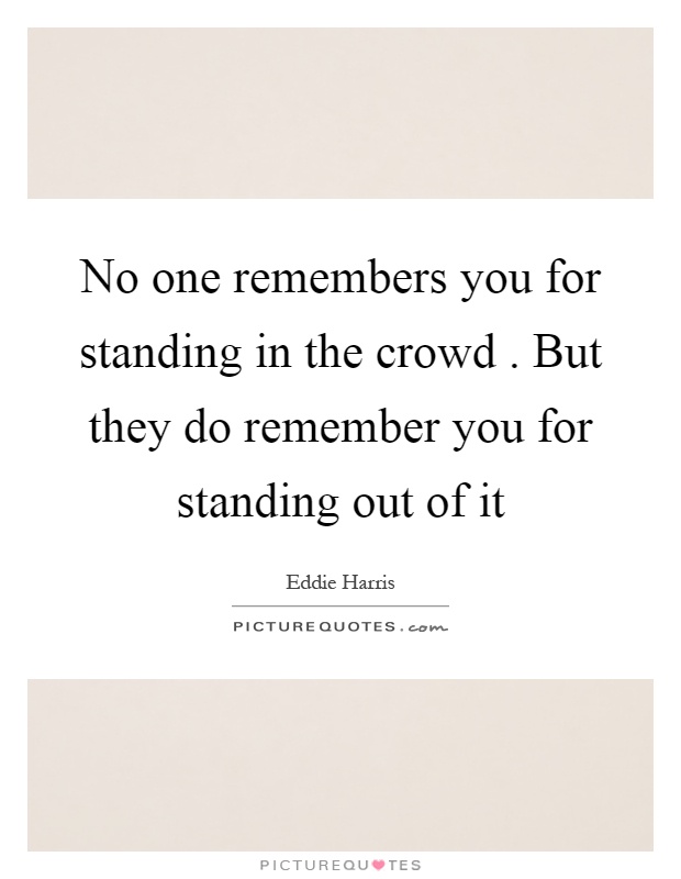 No one remembers you for standing in the crowd. But they do remember you for standing out of it Picture Quote #1