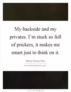 My backside and my privates. I’m stuck so full of prickers, it makes me smart just to think on it Picture Quote #1