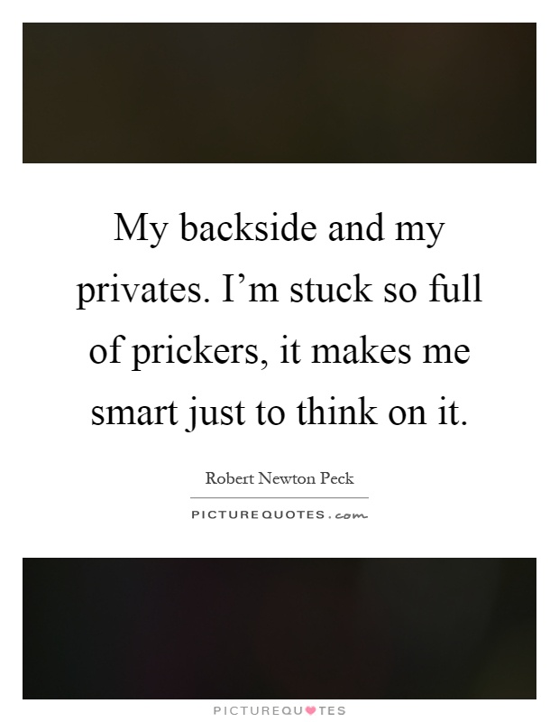 My backside and my privates. I'm stuck so full of prickers, it makes me smart just to think on it Picture Quote #1