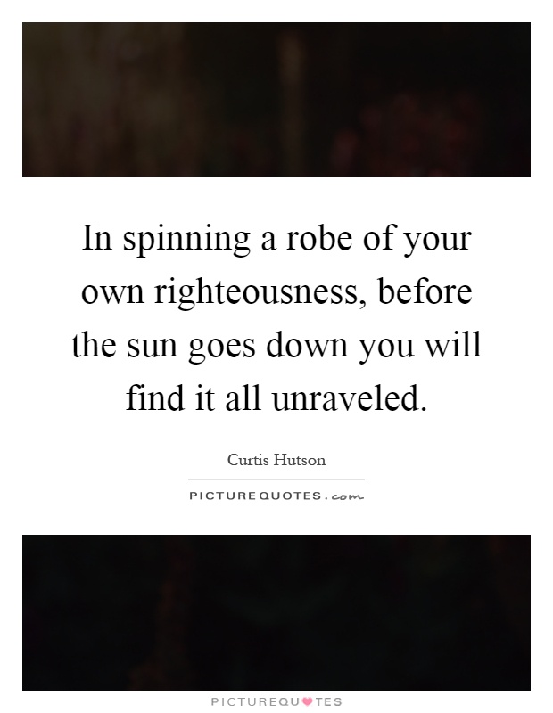 In spinning a robe of your own righteousness, before the sun goes down you will find it all unraveled Picture Quote #1