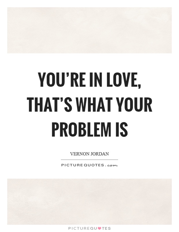 You're in love, that's what your problem is Picture Quote #1
