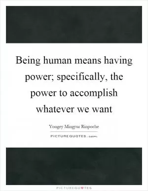 Being human means having power; specifically, the power to accomplish whatever we want Picture Quote #1