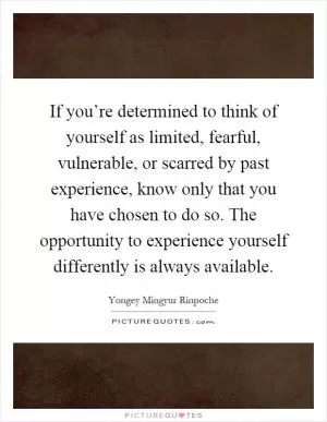 If you’re determined to think of yourself as limited, fearful, vulnerable, or scarred by past experience, know only that you have chosen to do so. The opportunity to experience yourself differently is always available Picture Quote #1