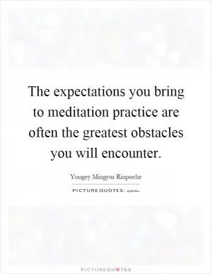 The expectations you bring to meditation practice are often the greatest obstacles you will encounter Picture Quote #1