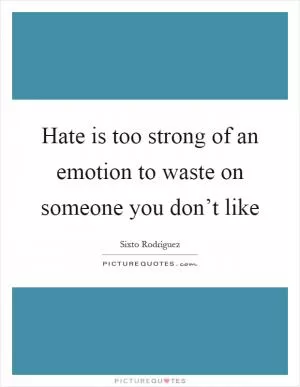 Hate is too strong of an emotion to waste on someone you don’t like Picture Quote #1