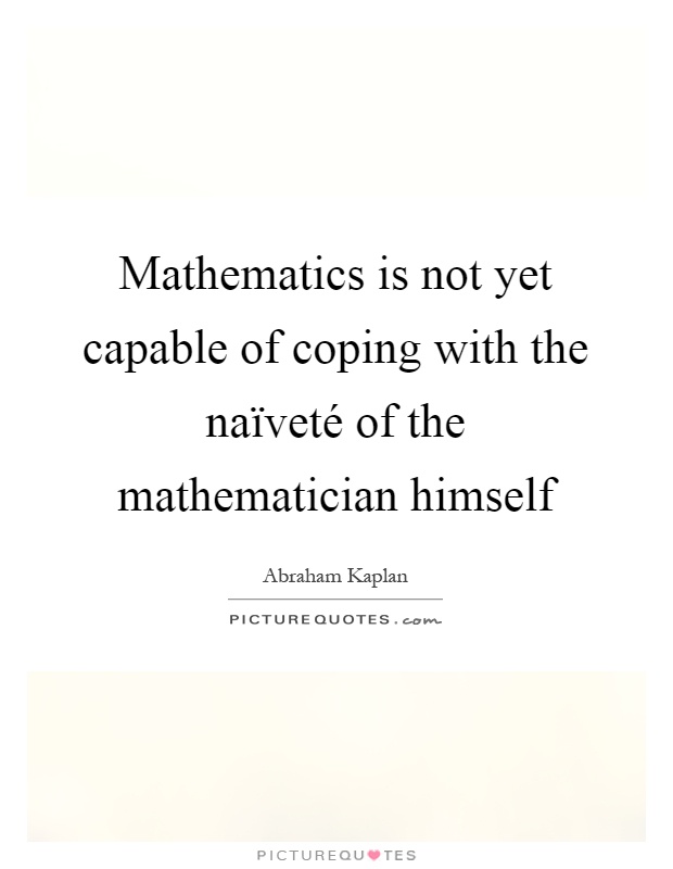Mathematics is not yet capable of coping with the naïveté of the mathematician himself Picture Quote #1
