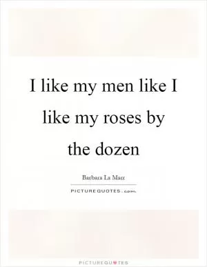 I like my men like I like my roses by the dozen Picture Quote #1