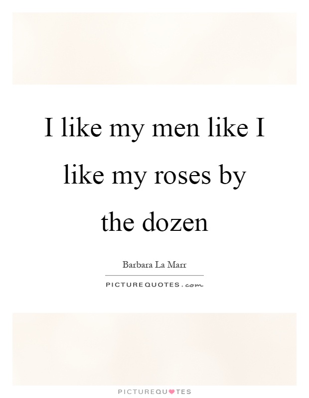 I like my men like I like my roses by the dozen Picture Quote #1