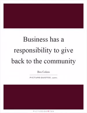 Business has a responsibility to give back to the community Picture Quote #1