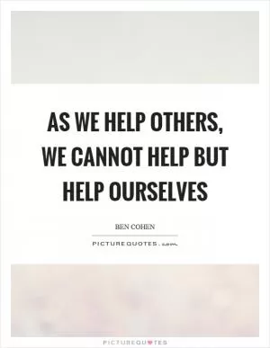 As we help others, we cannot help but help ourselves Picture Quote #1
